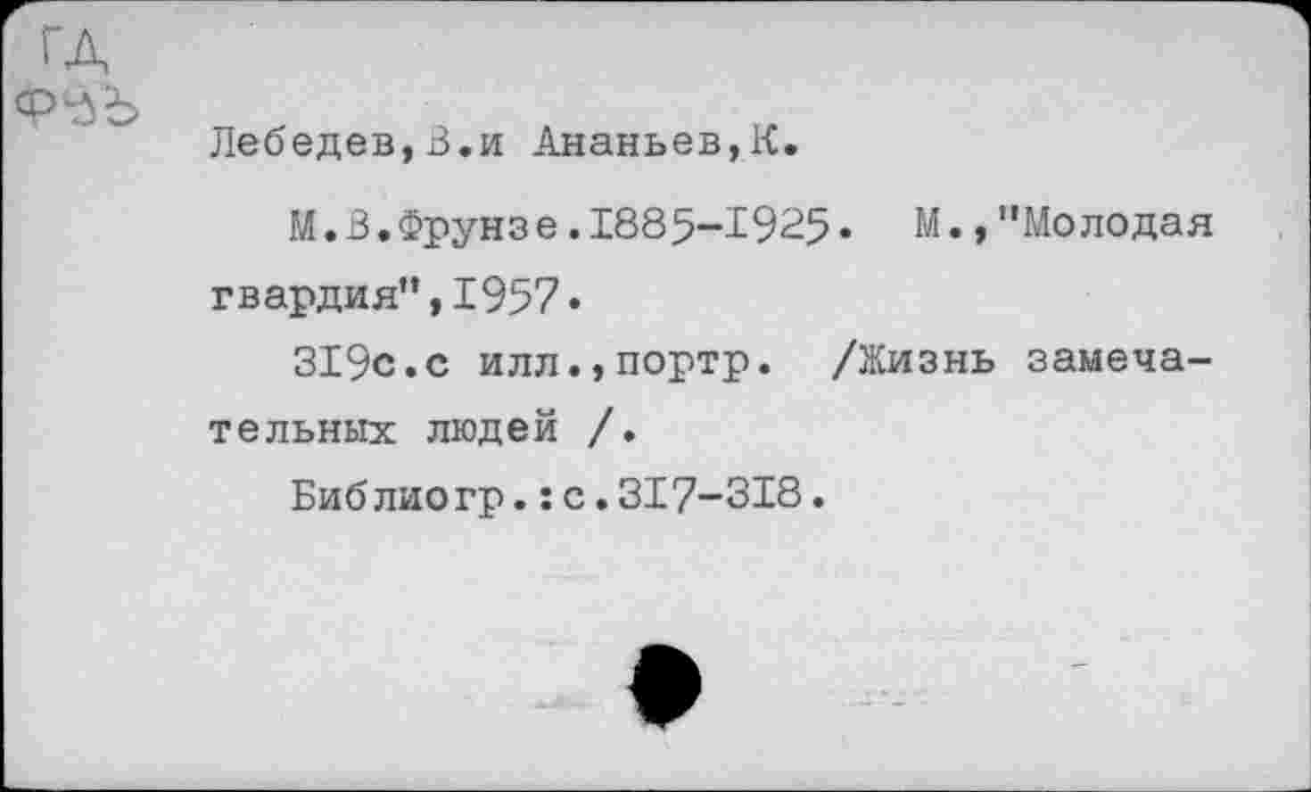 ﻿
Лебедев,В.и Ананьев,К.
М.В.Фрунзе.1885-1925• И.,"Молодая гвардия",1957•
319с.с илл.,портр. /Жизнь замечательных людей /.
Библиогр.:с.317-318.